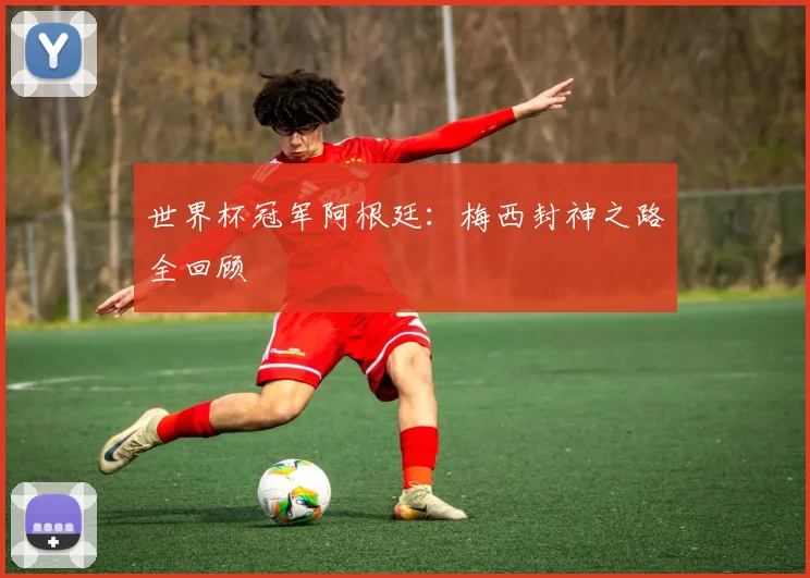 世界杯冠军阿根廷：梅西封神之路全回顾